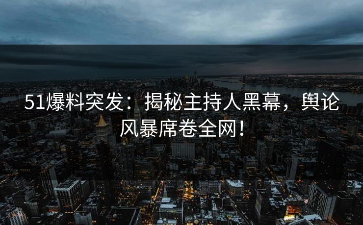 51爆料突发：揭秘主持人黑幕，舆论风暴席卷全网！