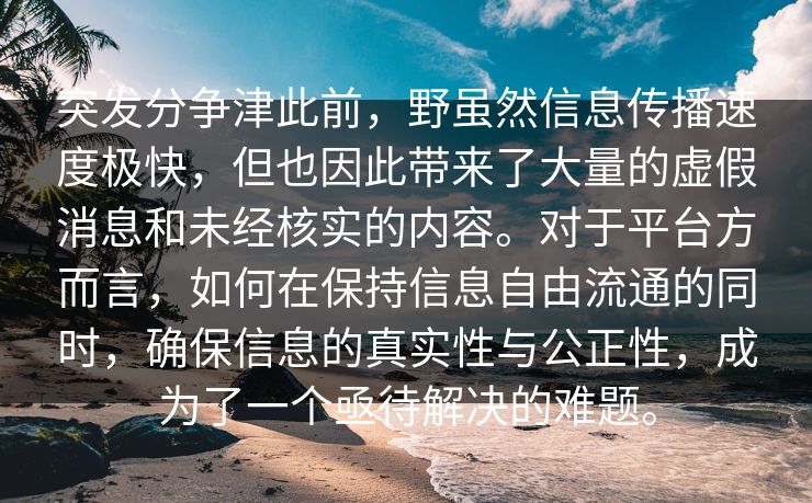 突发分争津此前，野虽然信息传播速度极快，但也因此带来了大量的虚假消息和未经核实的内容。对于平台方而言，如何在保持信息自由流通的同时，确保信息的真实性与公正性，成为了一个亟待解决的难题。