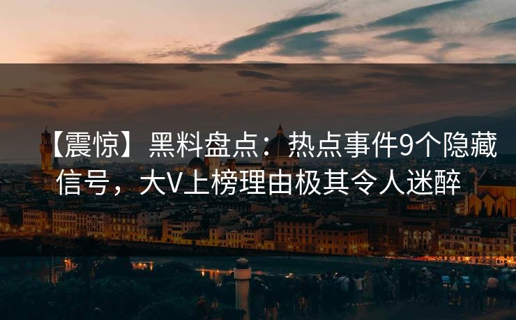 【震惊】黑料盘点：热点事件9个隐藏信号，大V上榜理由极其令人迷醉