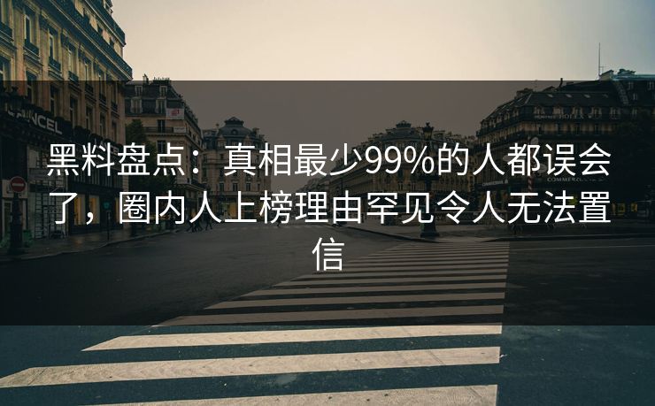 黑料盘点：真相最少99%的人都误会了，圈内人上榜理由罕见令人无法置信
