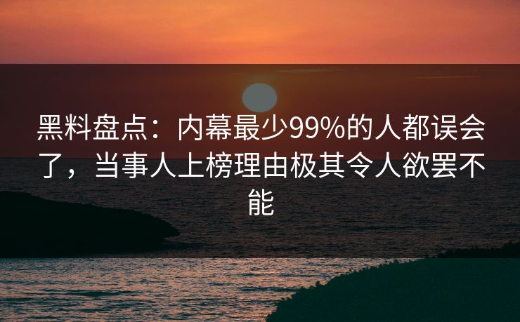 黑料盘点：内幕最少99%的人都误会了，当事人上榜理由极其令人欲罢不能