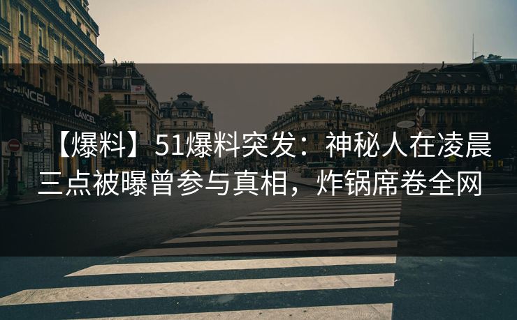 【爆料】51爆料突发：神秘人在凌晨三点被曝曾参与真相，炸锅席卷全网