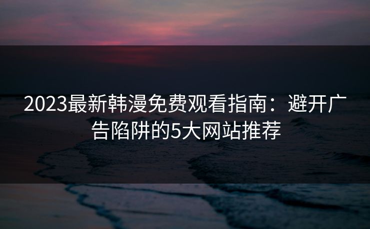 2023最新韩漫免费观看指南:避开广告陷阱的5大网站推荐 2023最新韩漫免费观看指南:避开广告陷阱的5大网站推荐