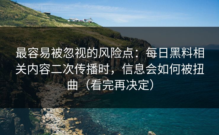 最容易被忽视的风险点：每日黑料相关内容二次传播时，信息会如何被扭曲（看完再决定）