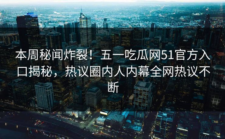 本周秘闻炸裂！五一吃瓜网51官方入口揭秘，热议圈内人内幕全网热议不断