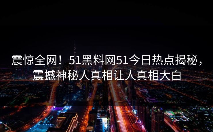 震惊全网！51黑料网51今日热点揭秘，震撼神秘人真相让人真相大白