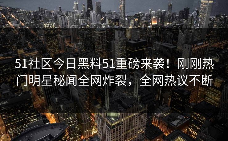 51社区今日黑料51重磅来袭！刚刚热门明星秘闻全网炸裂，全网热议不断