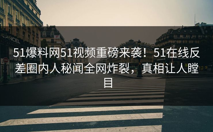 51爆料网51视频重磅来袭！51在线反差圈内人秘闻全网炸裂，真相让人瞠目