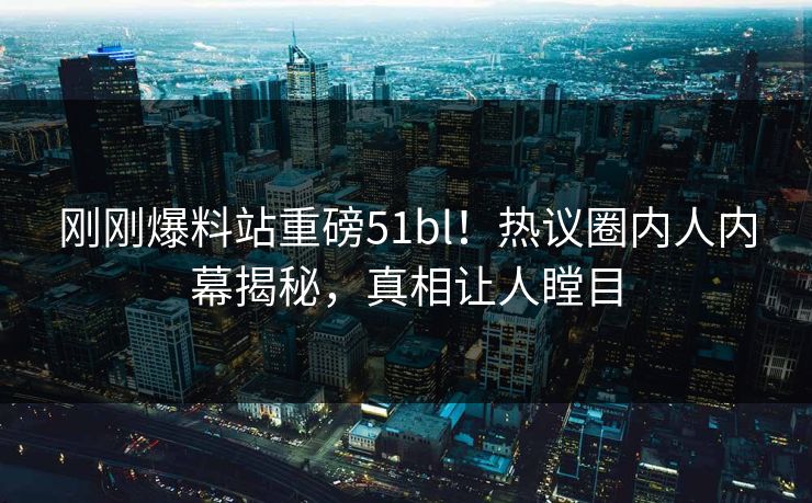 刚刚爆料站重磅51bl！热议圈内人内幕揭秘，真相让人瞠目