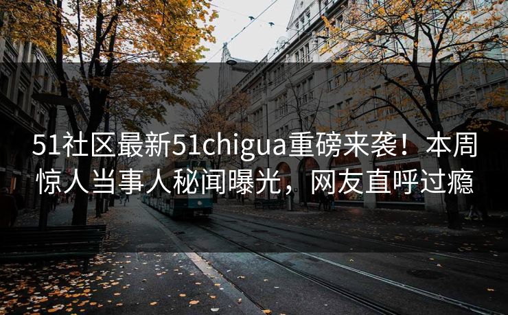 51社区最新51chigua重磅来袭！本周惊人当事人秘闻曝光，网友直呼过瘾