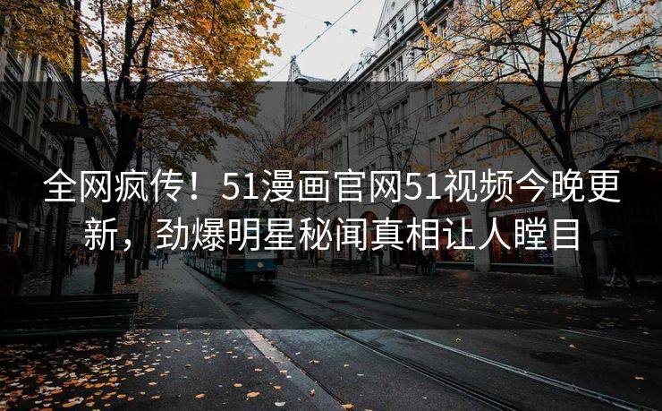 全网疯传！51漫画官网51视频今晚更新，劲爆明星秘闻真相让人瞠目