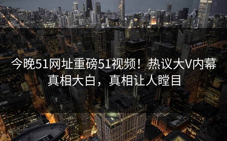 今晚51网址重磅51视频！热议大V内幕真相大白，真相让人瞠目