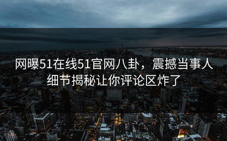 网曝51在线51官网八卦，震撼当事人细节揭秘让你评论区炸了