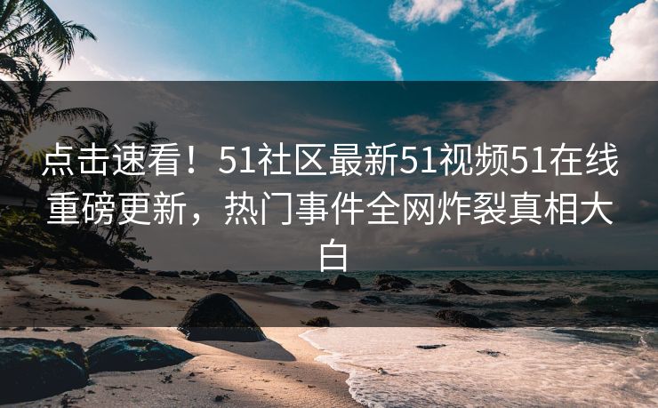 点击速看！51社区最新51视频51在线重磅更新，热门事件全网炸裂真相大白