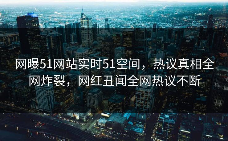 网曝51网站实时51空间，热议真相全网炸裂，网红丑闻全网热议不断