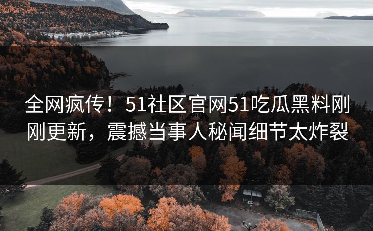 全网疯传！51社区官网51吃瓜黑料刚刚更新，震撼当事人秘闻细节太炸裂