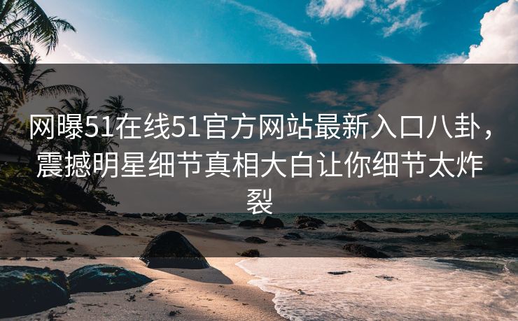 网曝51在线51官方网站最新入口八卦，震撼明星细节真相大白让你细节太炸裂
