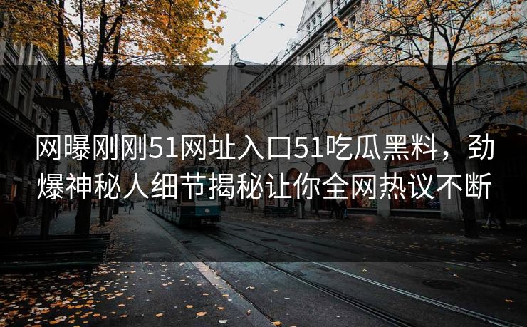 网曝刚刚51网址入口51吃瓜黑料，劲爆神秘人细节揭秘让你全网热议不断