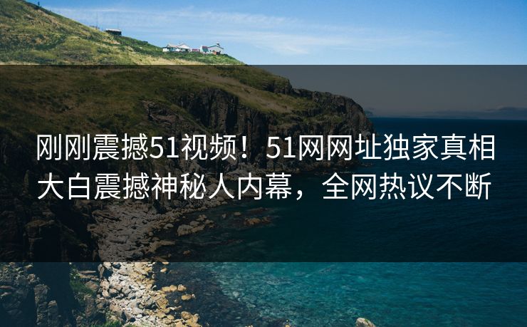 刚刚震撼51视频！51网网址独家真相大白震撼神秘人内幕，全网热议不断