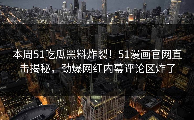 本周51吃瓜黑料炸裂！51漫画官网直击揭秘，劲爆网红内幕评论区炸了