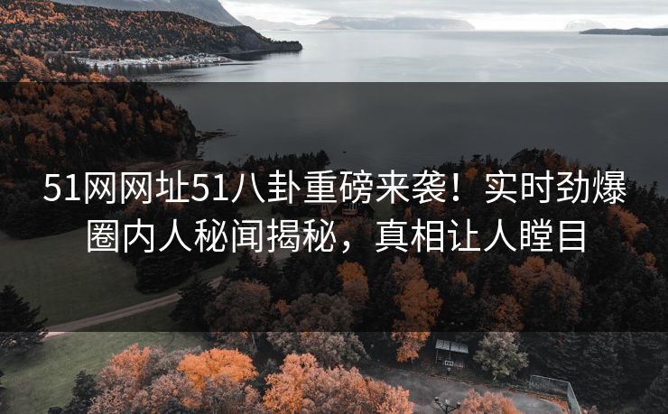 51网网址51八卦重磅来袭！实时劲爆圈内人秘闻揭秘，真相让人瞠目