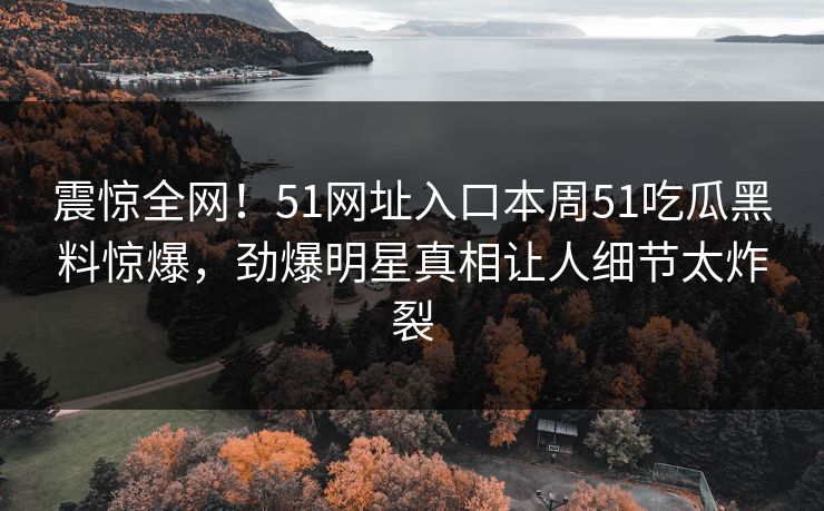 震惊全网！51网址入口本周51吃瓜黑料惊爆，劲爆明星真相让人细节太炸裂