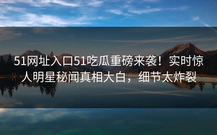 51网址入口51吃瓜重磅来袭！实时惊人明星秘闻真相大白，细节太炸裂