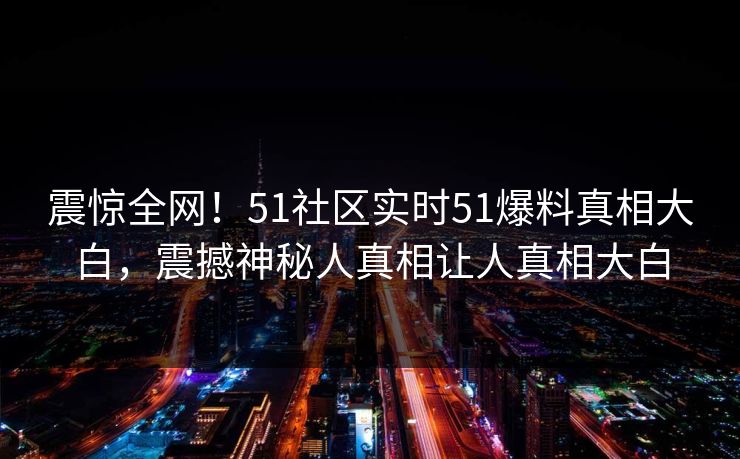 震惊全网！51社区实时51爆料真相大白，震撼神秘人真相让人真相大白