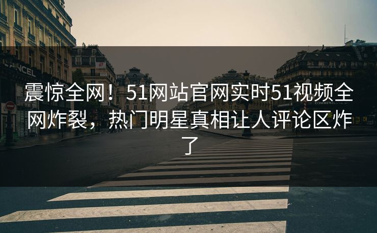 震惊全网！51网站官网实时51视频全网炸裂，热门明星真相让人评论区炸了