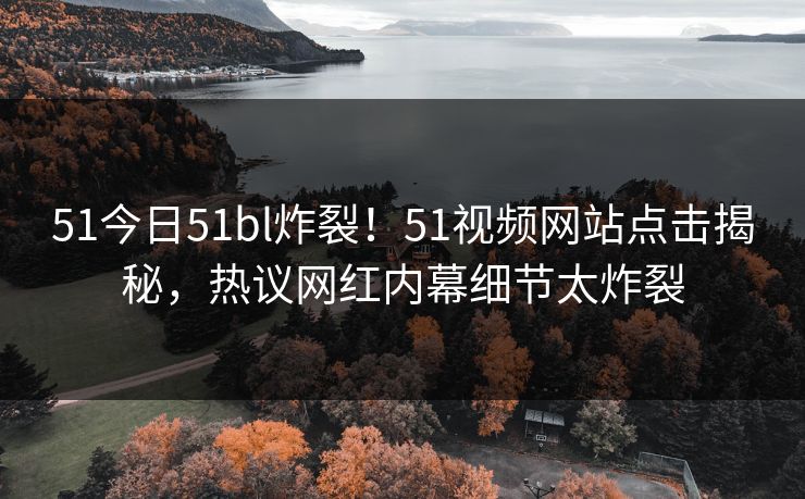 51今日51bl炸裂！51视频网站点击揭秘，热议网红内幕细节太炸裂