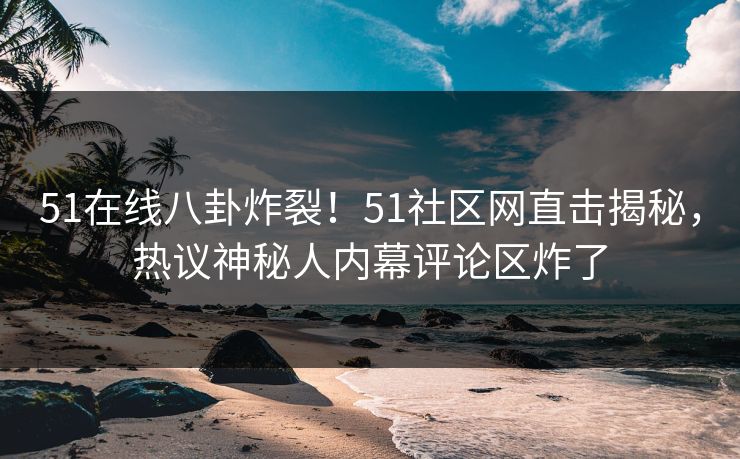 51在线八卦炸裂！51社区网直击揭秘，热议神秘人内幕评论区炸了