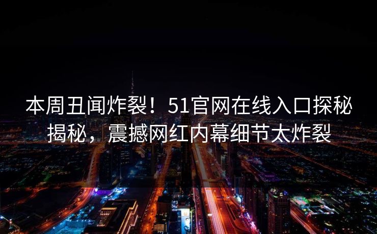本周丑闻炸裂！51官网在线入口探秘揭秘，震撼网红内幕细节太炸裂
