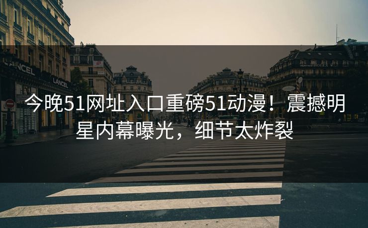 今晚51网址入口重磅51动漫！震撼明星内幕曝光，细节太炸裂