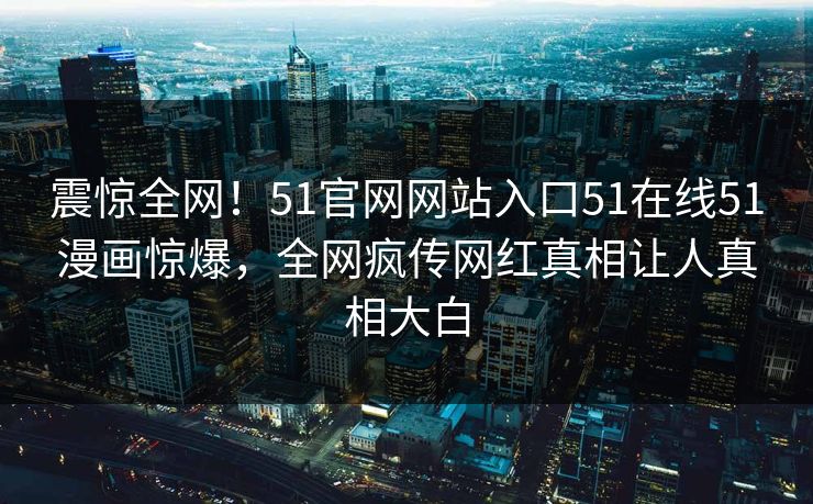 震惊全网！51官网网站入口51在线51漫画惊爆，全网疯传网红真相让人真相大白