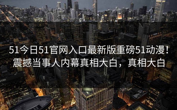 51今日51官网入口最新版重磅51动漫！震撼当事人内幕真相大白，真相大白