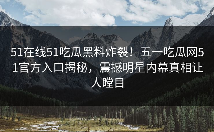 51在线51吃瓜黑料炸裂！五一吃瓜网51官方入口揭秘，震撼明星内幕真相让人瞠目