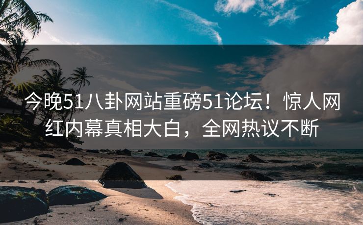 今晚51八卦网站重磅51论坛！惊人网红内幕真相大白，全网热议不断