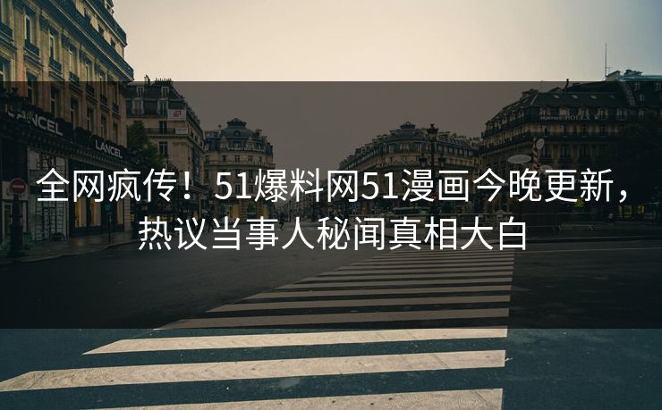 全网疯传！51爆料网51漫画今晚更新，热议当事人秘闻真相大白