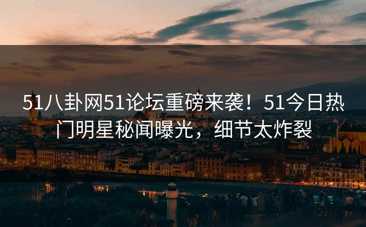 51八卦网51论坛重磅来袭！51今日热门明星秘闻曝光，细节太炸裂
