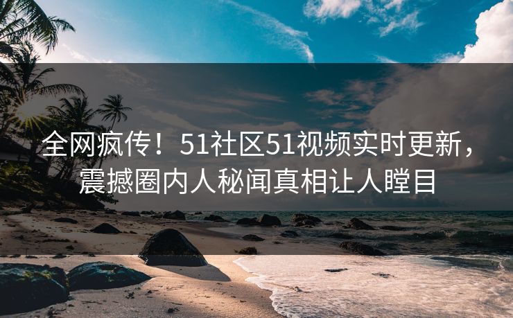 全网疯传！51社区51视频实时更新，震撼圈内人秘闻真相让人瞠目