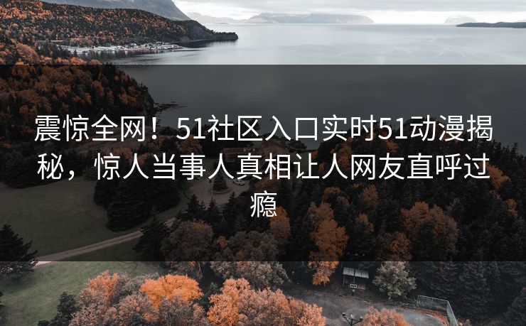 震惊全网！51社区入口实时51动漫揭秘，惊人当事人真相让人网友直呼过瘾