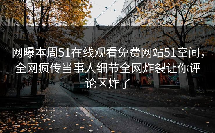 网曝本周51在线观看免费网站51空间，全网疯传当事人细节全网炸裂让你评论区炸了