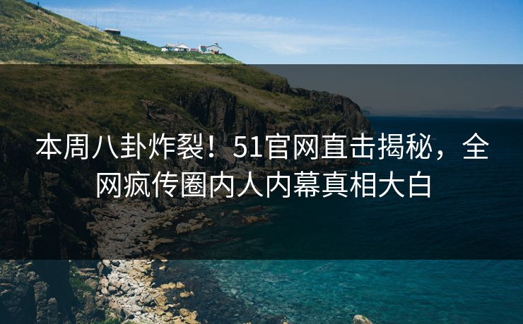 本周八卦炸裂！51官网直击揭秘，全网疯传圈内人内幕真相大白