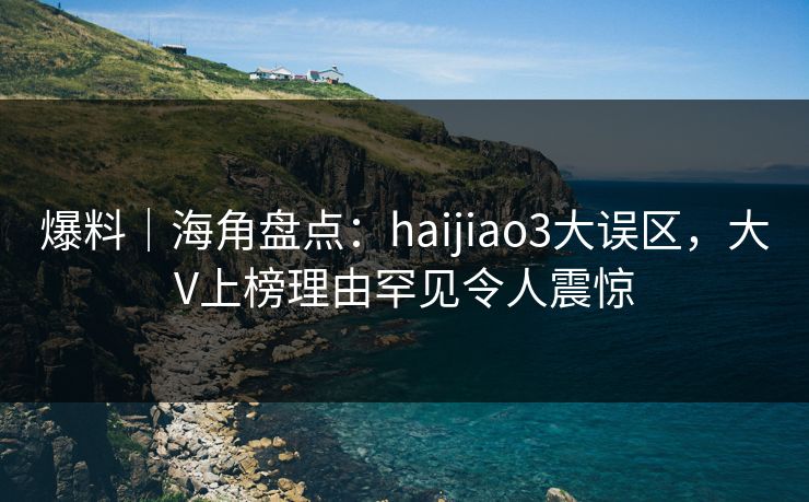 爆料｜海角盘点：haijiao3大误区，大V上榜理由罕见令人震惊