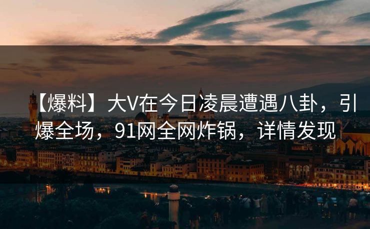 【爆料】大V在今日凌晨遭遇八卦，引爆全场，91网全网炸锅，详情发现