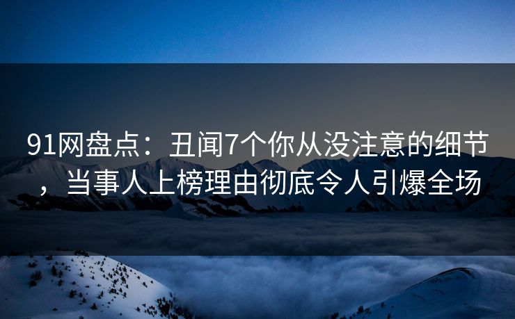 91网盘点：丑闻7个你从没注意的细节，当事人上榜理由彻底令人引爆全场