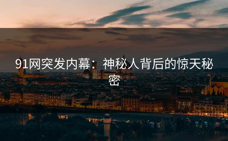 91网突发内幕：神秘人背后的惊天秘密