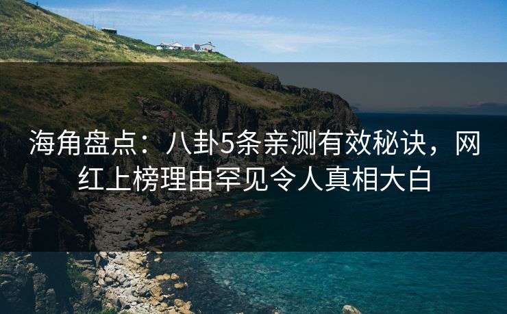 海角盘点：八卦5条亲测有效秘诀，网红上榜理由罕见令人真相大白