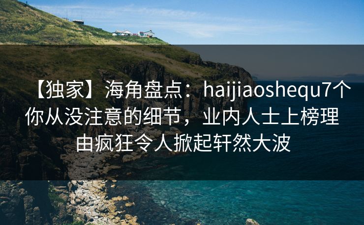【独家】海角盘点：haijiaoshequ7个你从没注意的细节，业内人士上榜理由疯狂令人掀起轩然大波