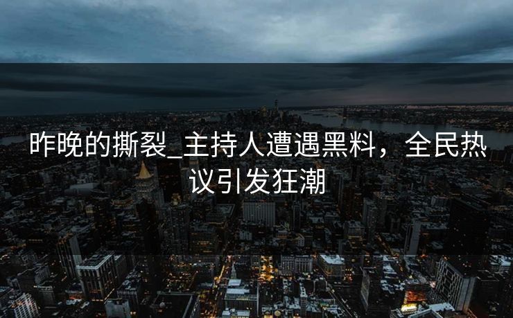 昨晚的撕裂_主持人遭遇黑料，全民热议引发狂潮